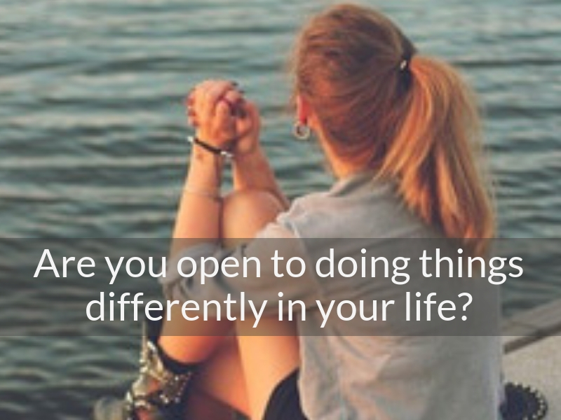 Are You Open To Doing Things Differently In Your Life?